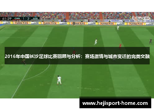 2016年中国长沙足球比赛回顾与分析：赛场激情与城市变迁的完美交融