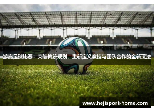 游离足球比赛：突破传统规则，重新定义竞技与团队合作的全新玩法