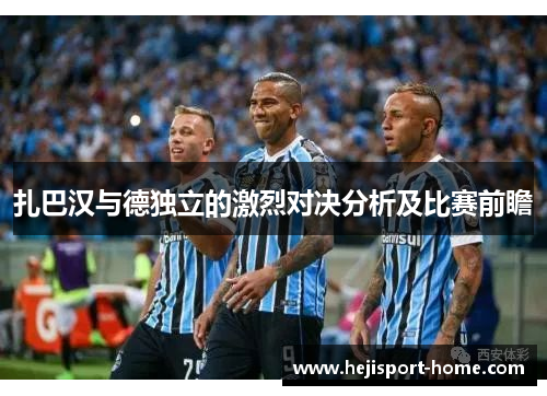 扎巴汉与德独立的激烈对决分析及比赛前瞻